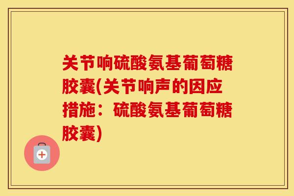 关节响硫酸氨基葡萄糖胶囊(关节响声的因应措施：硫酸氨基葡萄糖胶囊)