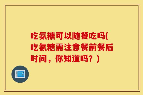 吃氨糖可以随餐吃吗(吃氨糖需注意餐前餐后时间,你知道吗?) 吃氨糖可以随餐吃吗(吃氨糖需注意餐前餐后时间,你知道吗?)
