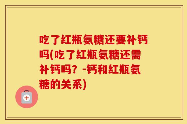 吃了红瓶氨糖还要补钙吗(吃了红瓶氨糖还需补钙吗？-钙和红瓶氨糖的关系)