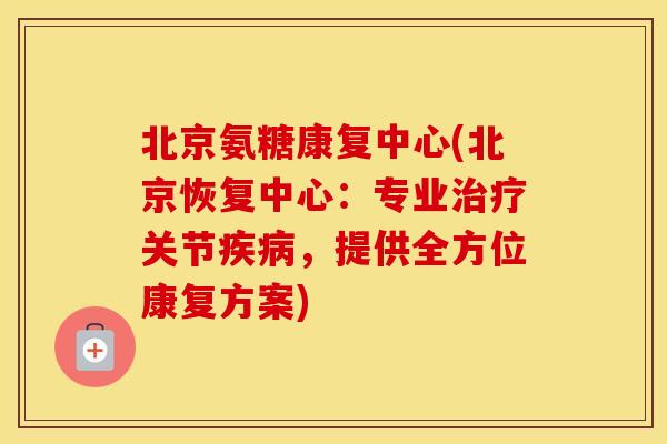 北京氨糖康复中心(北京恢复中心:专业关节,提供全方位康复方案) 北京氨糖康复中心(北京恢复中心:专业关节,提供全方位康复方案)