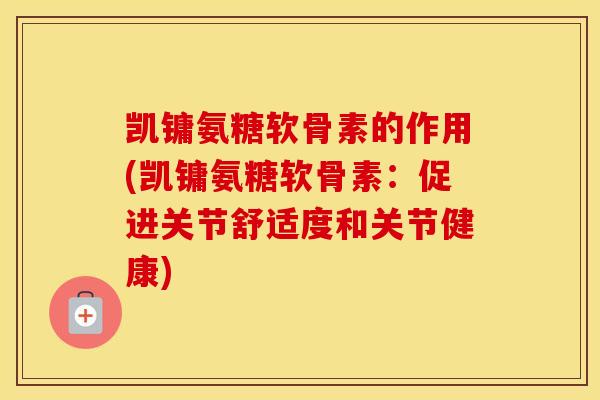 凯镛氨糖软骨素的作用(凯镛氨糖软骨素:促进关节舒适度和关节健康) 凯镛氨糖软骨素的作用(凯镛氨糖软骨素:促进关节舒适度和关节健康)