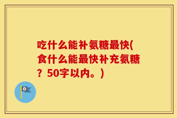 吃什么能补氨糖快(食什么能快补充氨糖?50字以内。) 吃什么能补氨糖快(食什么能快补充氨糖?50字以内。)