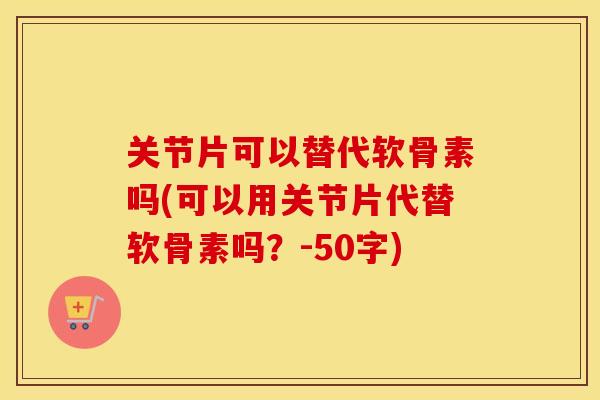 关节片可以替代软骨素吗(可以用关节片代替软骨素吗?-50字) 关节片可以替代软骨素吗(可以用关节片代替软骨素吗?-50字)
