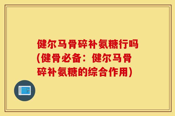 健尔马骨碎补氨糖行吗(健骨必备:健尔马骨碎补氨糖的综合作用) 健尔马骨碎补氨糖行吗(健骨必备:健尔马骨碎补氨糖的综合作用)