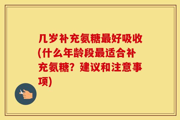 几岁补充氨糖好吸收(什么年龄段适合补充氨糖?建议和注意事项) 几岁补充氨糖好吸收(什么年龄段适合补充氨糖?建议和注意事项)