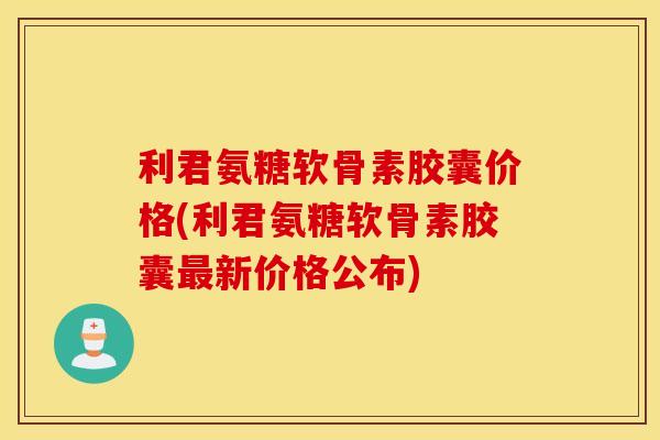 利君氨糖软骨素胶囊价格(利君氨糖软骨素胶囊新价格公布) 利君氨糖软骨素胶囊价格(利君氨糖软骨素胶囊新价格公布)