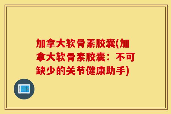 加拿大软骨素胶囊(加拿大软骨素胶囊:不可缺少的关节健康助手) 加拿大软骨素胶囊(加拿大软骨素胶囊:不可缺少的关节健康助手)