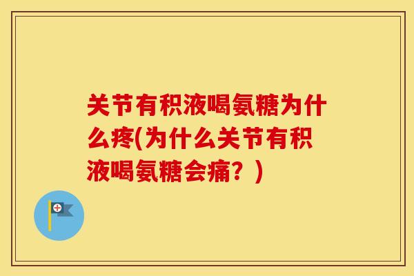 关节有积液喝氨糖为什么疼(为什么关节有积液喝氨糖会痛？)