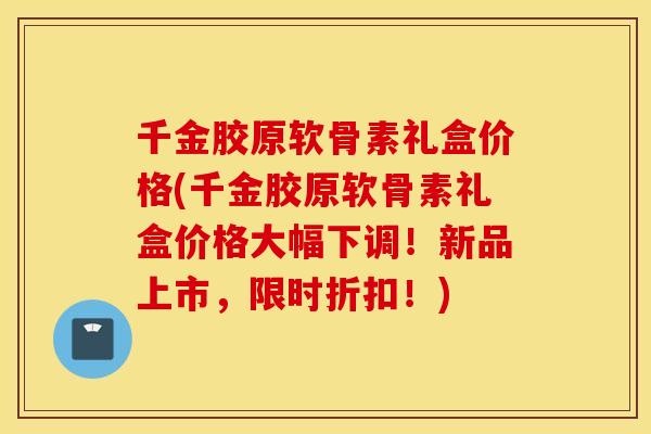 千金胶原软骨素礼盒价格(千金胶原软骨素礼盒价格大幅下调！新品上市，限时折扣！)
