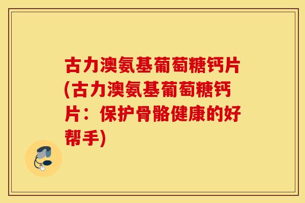 古力澳氨基葡萄糖钙片(古力澳氨基葡萄糖钙片:保护骨骼健康的好帮手) 古力澳氨基葡萄糖钙片(古力澳氨基葡萄糖钙片:保护骨骼健康的好帮手)
