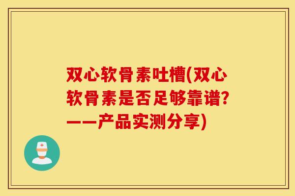双心软骨素吐槽(双心软骨素是否足够靠谱?——产品实测分享) 双心软骨素吐槽(双心软骨素是否足够靠谱?——产品实测分享)