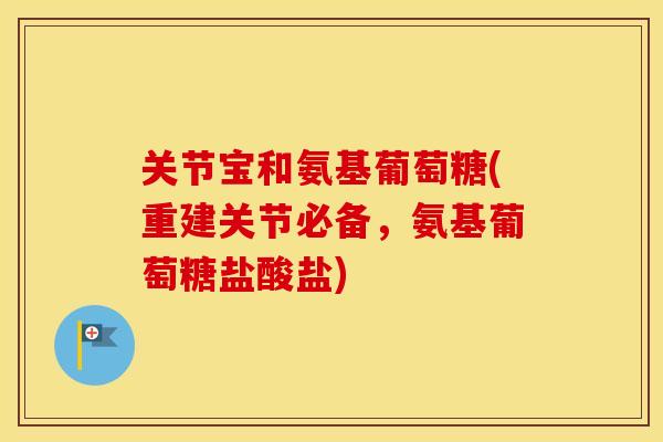 关节宝和氨基葡萄糖(重建关节必备，氨基葡萄糖盐酸盐)