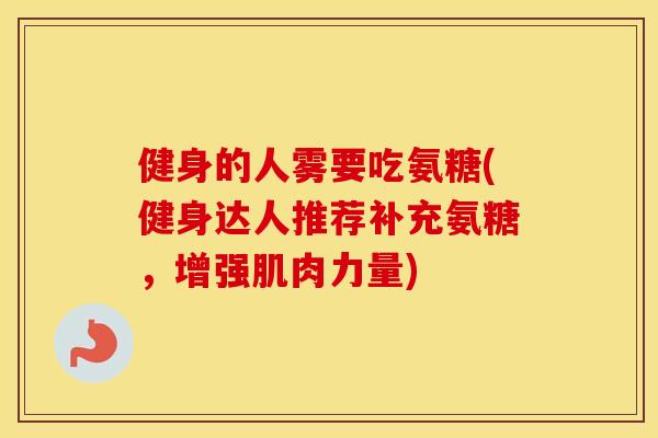 健身的人雾要吃氨糖(健身达人推荐补充氨糖,增强肌肉力量) 健身的人雾要吃氨糖(健身达人推荐补充氨糖,增强肌肉力量)