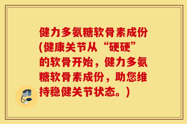 健力多氨糖软骨素成份(健康关节从“硬硬”的软骨开始,健力多氨糖软骨素成份,助您维持稳健关节状态。) 健力多氨糖软骨素成份(健康关节从“硬硬”的软骨开始,健力多氨糖软骨素成份,助您维持稳健关节状态。)