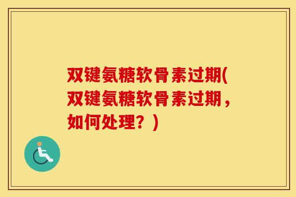 双键氨糖软骨素过期(双键氨糖软骨素过期，如何处理？)