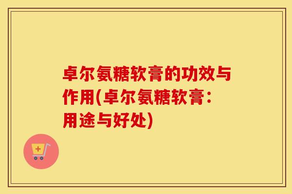 卓尔氨糖软膏的功效与作用(卓尔氨糖软膏:用途与好处) 卓尔氨糖软膏的功效与作用(卓尔氨糖软膏:用途与好处)