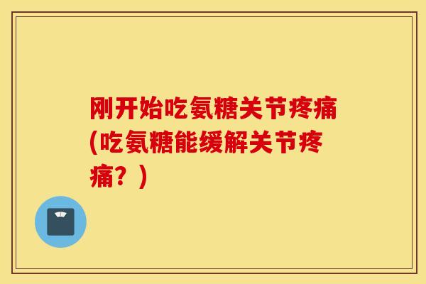刚开始吃氨糖关节(吃氨糖能缓解关节？)