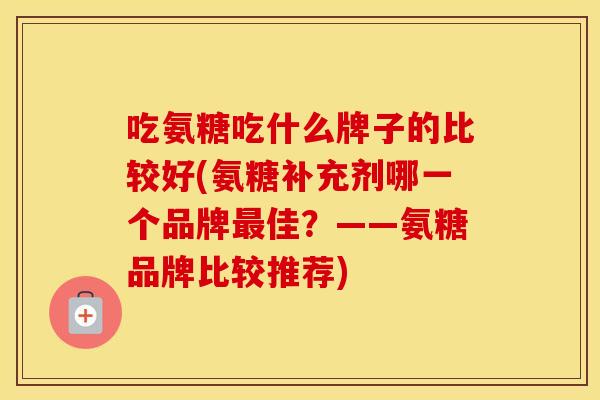 吃氨糖吃什么牌子的比较好(氨糖补充剂哪一个品牌佳？——氨糖品牌比较推荐)