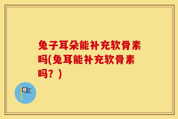 兔子耳朵能补充软骨素吗(兔耳能补充软骨素吗?) 兔子耳朵能补充软骨素吗(兔耳能补充软骨素吗?)