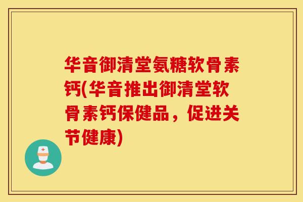 华音御清堂氨糖软骨素钙(华音推出御清堂软骨素钙保健品,促进关节健康) 华音御清堂氨糖软骨素钙(华音推出御清堂软骨素钙保健品,促进关节健康)