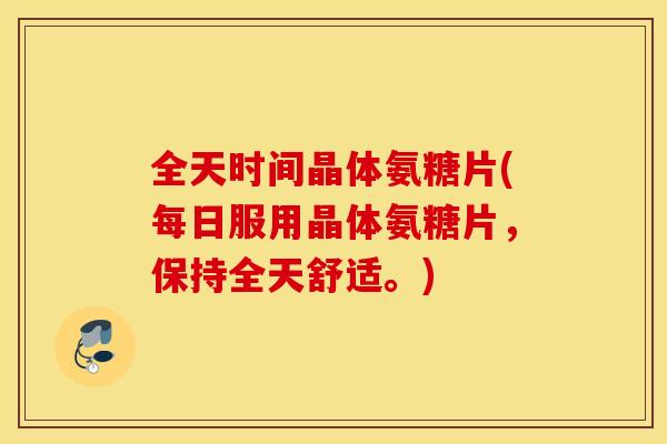 全天时间晶体氨糖片(每日服用晶体氨糖片,保持全天舒适。) 全天时间晶体氨糖片(每日服用晶体氨糖片,保持全天舒适。)