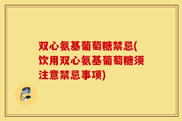 双心氨基葡萄糖禁忌(饮用双心氨基葡萄糖须注意禁忌事项) 双心氨基葡萄糖禁忌(饮用双心氨基葡萄糖须注意禁忌事项)