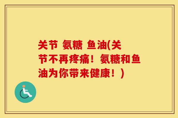 关节 氨糖 鱼油(关节不再!氨糖和鱼油为你带来健康!) 关节 氨糖 鱼油(关节不再!氨糖和鱼油为你带来健康!)