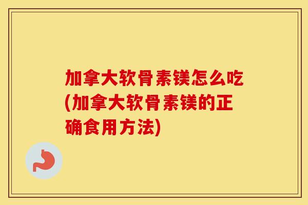 加拿大软骨素镁怎么吃(加拿大软骨素镁的正确食用方法)