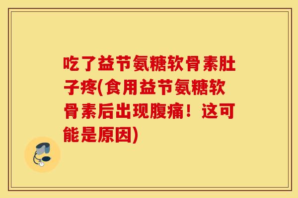 吃了益节氨糖软骨素肚子疼(食用益节氨糖软骨素后出现腹痛！这可能是原因)