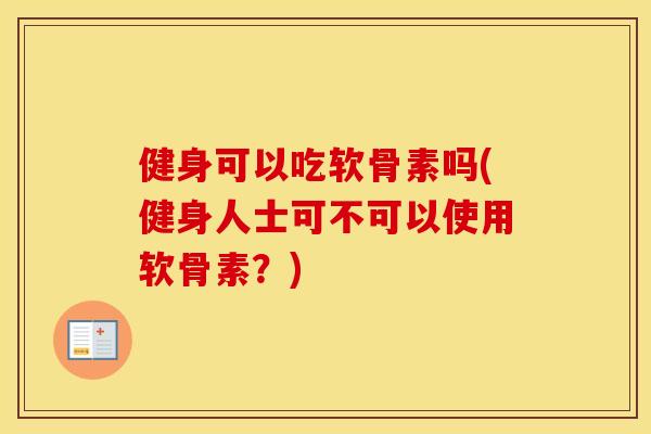 健身可以吃软骨素吗(健身人士可不可以使用软骨素?) 健身可以吃软骨素吗(健身人士可不可以使用软骨素?)