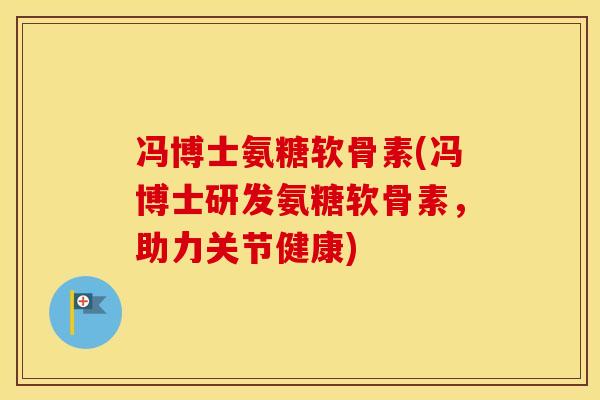 冯博士氨糖软骨素(冯博士研发氨糖软骨素,助力关节健康) 冯博士氨糖软骨素(冯博士研发氨糖软骨素,助力关节健康)