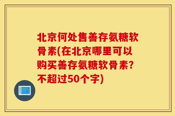 北京何处售善存氨糖软骨素(在北京哪里可以购买善存氨糖软骨素?不超过50个字) 北京何处售善存氨糖软骨素(在北京哪里可以购买善存氨糖软骨素?不超过50个字)
