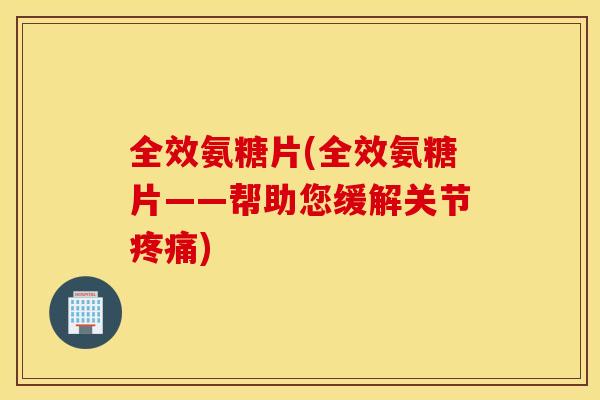 全效氨糖片(全效氨糖片——帮助您缓解关节) 全效氨糖片(全效氨糖片——帮助您缓解关节)