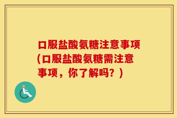 口服盐酸氨糖注意事项(口服盐酸氨糖需注意事项,你了解吗?) 口服盐酸氨糖注意事项(口服盐酸氨糖需注意事项,你了解吗?)