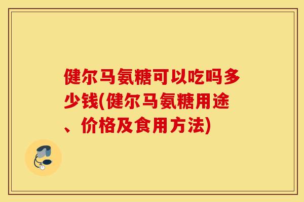 健尔马氨糖可以吃吗多少钱(健尔马氨糖用途、价格及食用方法) 健尔马氨糖可以吃吗多少钱(健尔马氨糖用途、价格及食用方法)