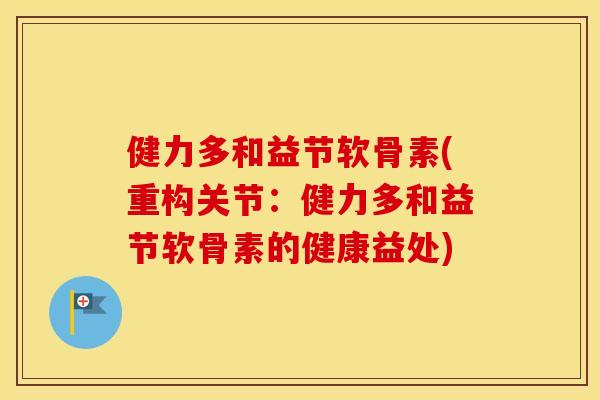 健力多和益节软骨素(重构关节:健力多和益节软骨素的健康益处) 健力多和益节软骨素(重构关节:健力多和益节软骨素的健康益处)