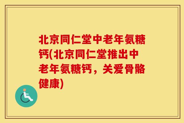 北京同仁堂中老年氨糖钙(北京同仁堂推出中老年氨糖钙,关爱骨骼健康) 北京同仁堂中老年氨糖钙(北京同仁堂推出中老年氨糖钙,关爱骨骼健康)