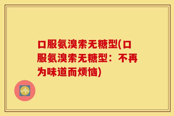 口服氨溴索无糖型(口服氨溴索无糖型:不再为味道而烦恼) 口服氨溴索无糖型(口服氨溴索无糖型:不再为味道而烦恼)