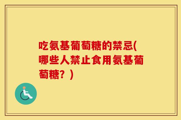 吃氨基葡萄糖的禁忌(哪些人禁止食用氨基葡萄糖?) 吃氨基葡萄糖的禁忌(哪些人禁止食用氨基葡萄糖?)