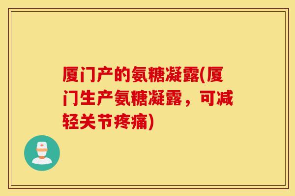 厦门产的氨糖凝露(厦门生产氨糖凝露,可减轻关节) 厦门产的氨糖凝露(厦门生产氨糖凝露,可减轻关节)