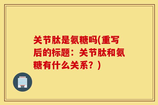 关节肽是氨糖吗(重写后的标题:关节肽和氨糖有什么关系?) 关节肽是氨糖吗(重写后的标题:关节肽和氨糖有什么关系?)