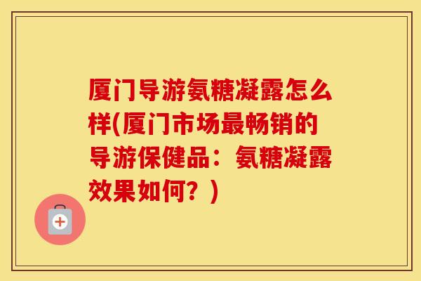 厦门导游氨糖凝露怎么样(厦门市场畅销的导游保健品：氨糖凝露效果如何？)