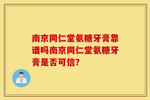 南京同仁堂氨糖牙膏靠谱吗南京同仁堂氨糖牙膏是否可信? 南京同仁堂氨糖牙膏靠谱吗南京同仁堂氨糖牙膏是否可信?
