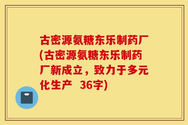 古密源氨糖东乐制药厂(古密源氨糖东乐制药厂新成立,致力于多元化生产 36字) 古密源氨糖东乐制药厂(古密源氨糖东乐制药厂新成立,致力于多元化生产 36字)