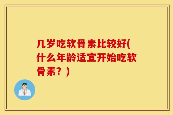 几岁吃软骨素比较好(什么年龄适宜开始吃软骨素?) 几岁吃软骨素比较好(什么年龄适宜开始吃软骨素?)