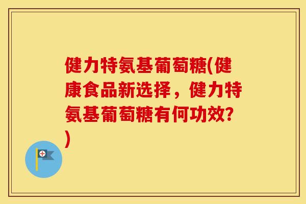 健力特氨基葡萄糖(健康食品新选择,健力特氨基葡萄糖有何功效?) 健力特氨基葡萄糖(健康食品新选择,健力特氨基葡萄糖有何功效?)