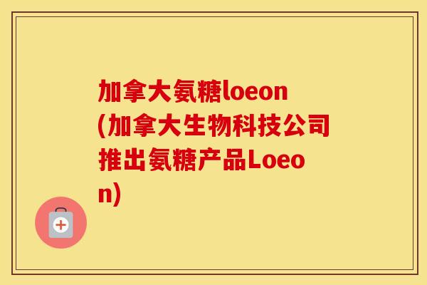 加拿大氨糖loeon(加拿大生物科技公司推出氨糖产品Loeon)