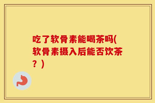 吃了软骨素能喝茶吗(软骨素摄入后能否饮茶?) 吃了软骨素能喝茶吗(软骨素摄入后能否饮茶?)