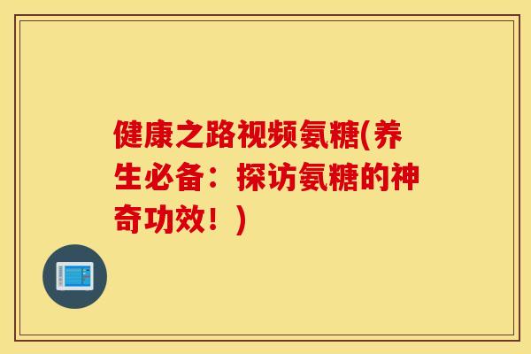 健康之路视频氨糖(养生必备:探访氨糖的神奇功效!) 健康之路视频氨糖(养生必备:探访氨糖的神奇功效!)