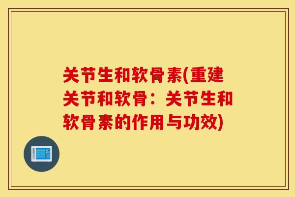 关节生和软骨素(重建关节和软骨:关节生和软骨素的作用与功效) 关节生和软骨素(重建关节和软骨:关节生和软骨素的作用与功效)